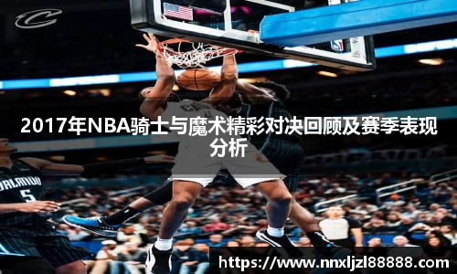 2017年NBA骑士与魔术精彩对决回顾及赛季表现分析